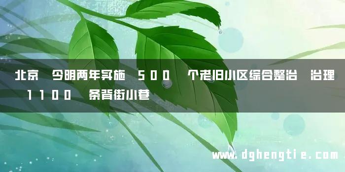 北京 今明两年实施 500 个老旧小区综合整治 治理 1100 条背街小巷